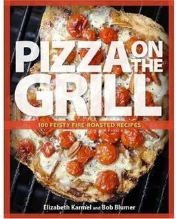 Pizza on the Grill: 100 Feisty Fire-Roasted Recipes for Pizza & More