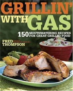 Grillin' with Gas: 150 Mouthwatering Recipes for Great Grilled Food