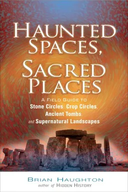 Haunted Spaces, Sacred Places: A Field Guide to Stone Circles, Crop Circles, Ancient Tombs, and Supernatural Landscapes