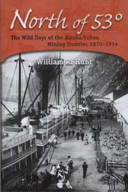 North of 53: The Wild Days of the Alaska-Yukon Mining Frontier, 1870-1914