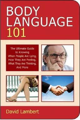 Body Language 101: The Ultimate Guide to Knowing When People Are Lying, How They Are Feeling, What They Are Thinking, and More