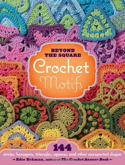 Beyond-the-Square Crochet Motifs: 144 circles, hexagons, triangles, squares, and other unexpected shapes