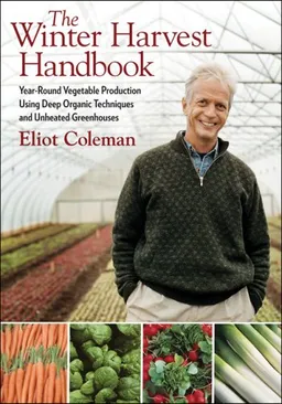 The Winter Harvest Handbook: Year Round Vegetable Production Using Deep Organic Techniques and Unheated Greenhouses