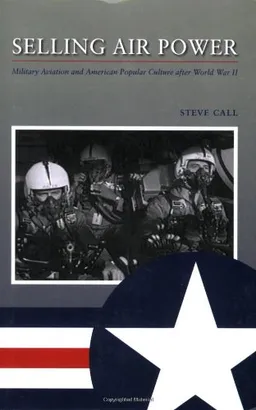 עטיפת הספר Selling Air Power: Military Aviation and American Popular Culture after World War II (Williams-Ford Texas A&M University Military History Series) מאת Steve Call