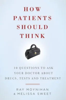 How Patients Should Think: 10 Questions on How to Make Better Decisions about Drugs, Tests, and Treatment