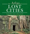 The Atlas of Lost Cities: Legendary Cities Rediscovered