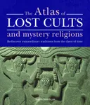 The Atlas of Lost Cults and Mystery Religions: Rediscover Extraordinary Traditions from the Dawn of Time