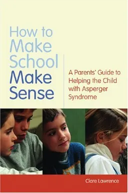 How to Make School Make Sense: A Parents' Guide to Helping the Child With Asperger Syndrome