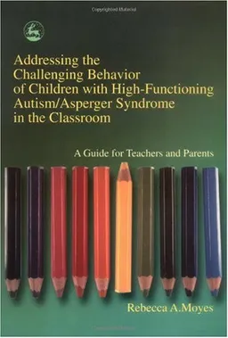 Addressing the Challenging Behavior of Children With High-Functioning Autism/Asperger Syndrome in the Classroom: A Guide for Teachers and Parents