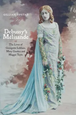 עטיפת הספר Debussy's Mélisande: The Lives of Georgette Leblanc, Mary Garden and Maggie Teyte מאת Gillian Opstad