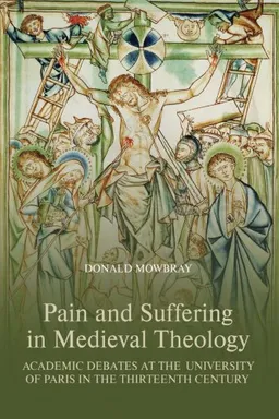 עטיפת הספר Pain and Suffering in Medieval Theology: Academic Debates at the University of Paris in the Thirteenth Century מאת Donald Mowbray