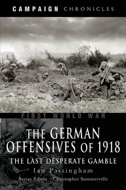 GERMAN OFFENSIVES OF 1918, THE: Campaign Chronicle Series - The Last Desperate Gamble