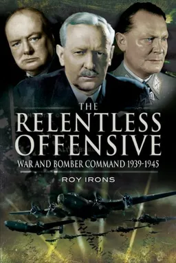THE RELENTLESS OFFENSIVE: War and Bomber Command 1939 - 1945