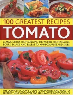 100 Greatest Recipes: Tomato: Classic Dishes from Around the World, from Soups, Salads and Salsas to Main Courses and Sides.