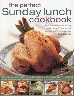 The Perfect Sunday Lunch Cookbook: Favorite Dishes for Family Meals, with 60 Classic Starters, Main Courses and Desserts.
