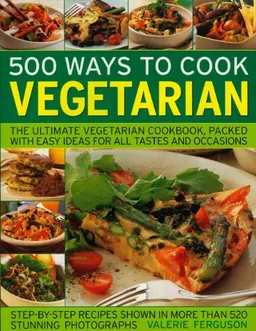 500 Ways to Cook Vegetarian: The Ultimate Fully-Illustrated Vegetarian Cookbook, with Easy-to Follow Ideas for Every Taste and Occasion, Shown in 550 Colour Photographs