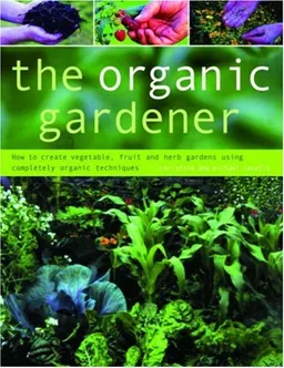 The Organic Gardener: How to create vegetable, fruit and herb gardens using completely organic techniques