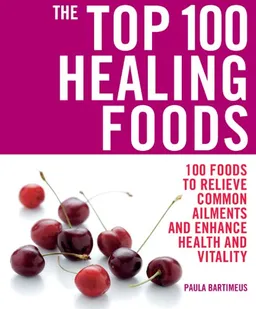 The Top 100 Healing Foods: 100 Foods to Relieve Common Ailments and Enhance Health and Vitality