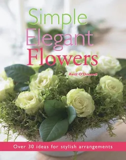 Simple Elegant Flowers: Over 30 Ideas for Stylish Arrangements