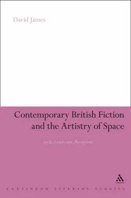 Contemporary British Fiction and the Artistry of Space: Style, Landscape, Perception (Continuum Literary Studies)