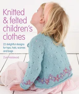 עטיפת הספר Knitted & Felted Children's Clothes: 22 Delightful Designs for Tops, Hats, Scarves and Bags מאת Zoe Halstead