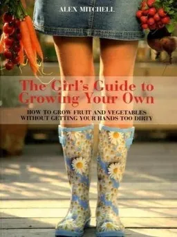 The Girl's Guide to Growing Your Own: How to Grow Fruit and Vegetables Without Getting Your Hands Too Dirty