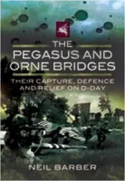 THE PEGASUS AND ORNE BRIDGES: Their Capture, Defence and Relief on D-Day