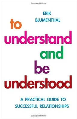 To Understand and Be Understood: A Practical Guide to Successul Relationships