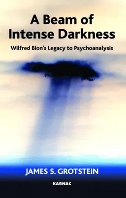A Beam of Intense Darkness: Wilfred Bions Legacy to Psychoanalysis