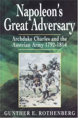 Napoleon's Great Adversary: Archduke Charles and the Austrian Army 1792-1814