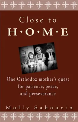 Close to Home: One Orthodox Mother's Quest for Patience, Peace and Perseverance