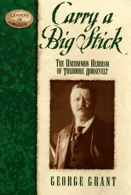 Carry a Big Stick: The Uncommon Heroism of Theodore Roosevelt (Leaders in Action Series)