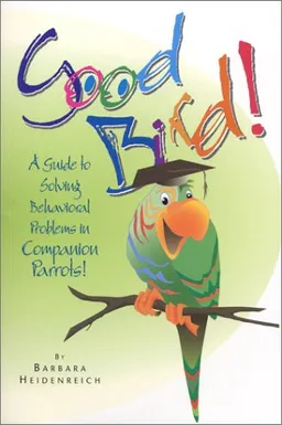 Good Bird! A Guide to Solving Behavioral Problems in Companion Parrots