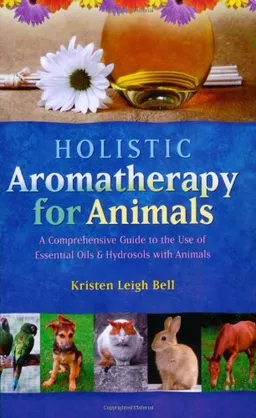 Holistic Aromatherapy for Animals: A Comprehensive Guide to the Use of Essential Oils & Hydrosols with Animals