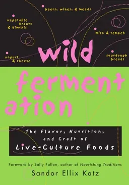 Wild Fermentation: The Flavor, Nutrition, and Craft of Live-Culture Foods