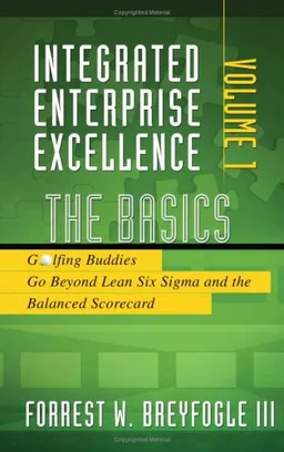 Integrated Enterprise Excellence, Vol. I:  The Basics: Golfing Buddies Go Beyond Lean Six Sigma and the Balanced Scorecard