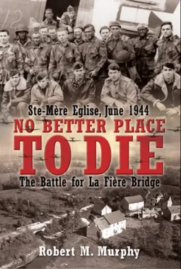 NO BETTER PLACE TO DIE: Ste-Mere Eglise, June 1944-The Battle for la Fiere Bridge