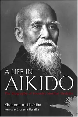 A Life in Aikido: The Biography of Founder Morihei Ueshiba