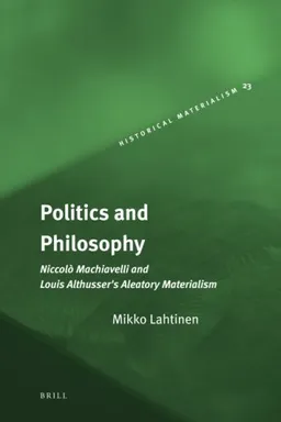 Politics and Philosophy. NiccolÃ² Machiavelli and Louis Althusser's Aleatory Materialism (Historical Materialism Book Series)