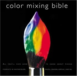 Color Mixing Bible: All You'll Ever Need to Know about Mixing Pigments in Oil, Acrylic, Watercolor, Gouache, Soft Pastel, Pencil, and Ink