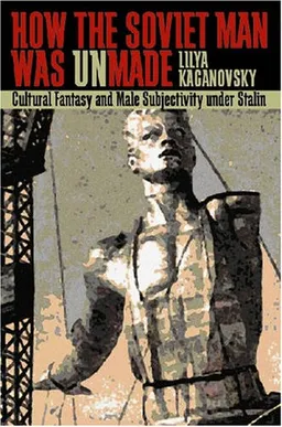How the Soviet Man Was Unmade: Cultural Fantasy and Male Subjectivity under Stalin (Pitt Russian East European)