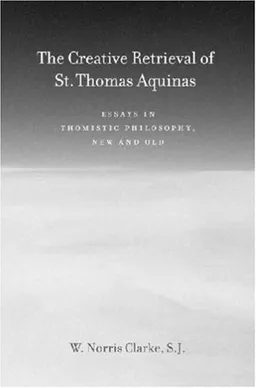 The Creative Retrieval of Saint Thomas Aquinas: Essays in Thomistic Philosophy, New and Old