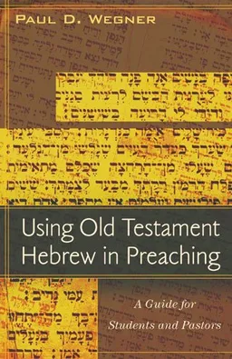 עטיפת הספר Using Old Testament Hebrew in Preaching: A Guide for Students and Pastors מאת Paul D. Wegner