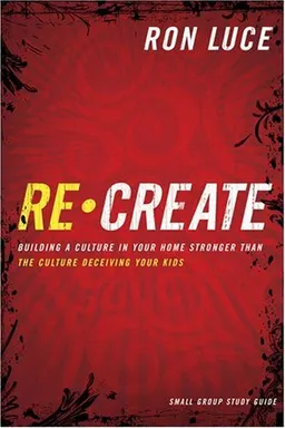 Recreate: Building a Culture in Your Home Stronger than the Culture Deceiving Your Kids - Small-Group Study Guide