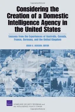 Considering the Creation of a Domestic Intelligence Agency in the United States, 2009: Lessons from the Experiences of Australia, Canada, France, Germany, and the United Kingdom