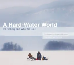 A Hard-Water World: Ice Fishing and Why We Do It