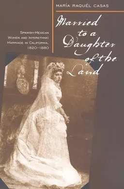 Married to a Daughter of the Land: Spanish-Mexican Women and Interethnic Marriage in Calif., 1820-1880