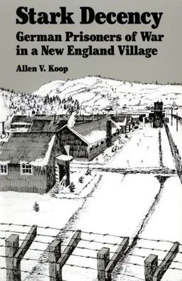 עטיפת הספר Stark Decency: German Prisoners of War in a New England Village מאת Allen V. Koop