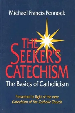 The Seeker's Catechism: The Basics of Catholicism : Presented in Light of the New Catechism of the Catholic Church