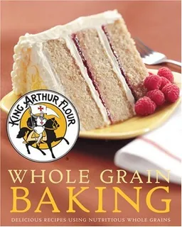 King Arthur Flour Whole Grain Baking: Delicious Recipes Using Nutritious Whole Grains